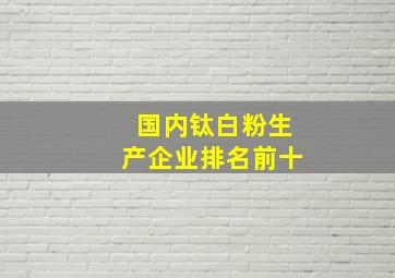 国内钛白粉生产企业排名前十