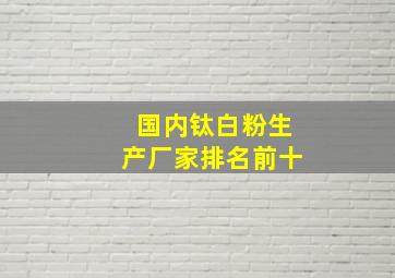 国内钛白粉生产厂家排名前十