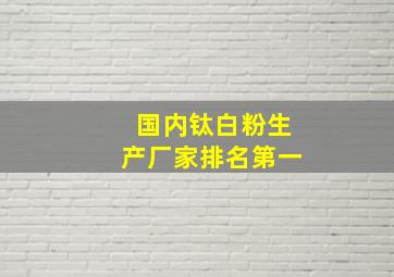 国内钛白粉生产厂家排名第一