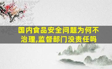 国内食品安全问题为何不治理,监督部门没责任吗