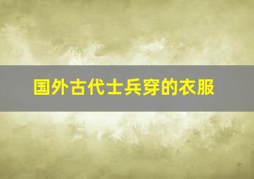 国外古代士兵穿的衣服