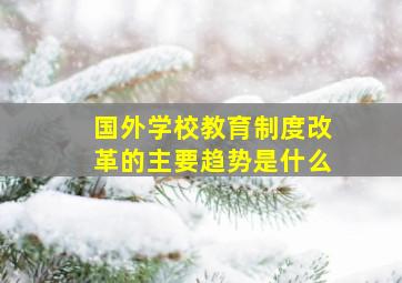 国外学校教育制度改革的主要趋势是什么