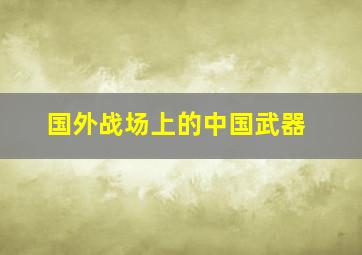 国外战场上的中国武器