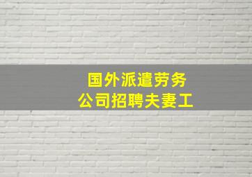 国外派遣劳务公司招聘夫妻工