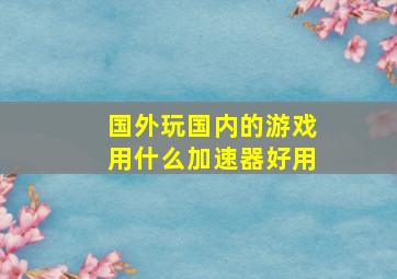 国外玩国内的游戏用什么加速器好用