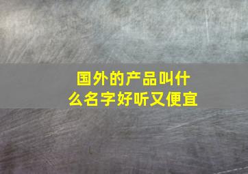 国外的产品叫什么名字好听又便宜