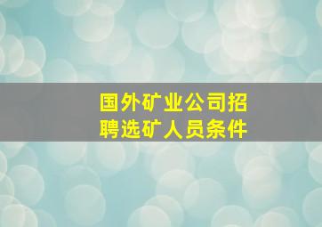 国外矿业公司招聘选矿人员条件