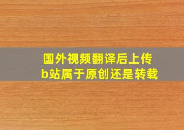 国外视频翻译后上传b站属于原创还是转载