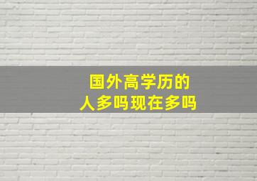 国外高学历的人多吗现在多吗