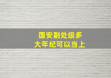 国安副处级多大年纪可以当上