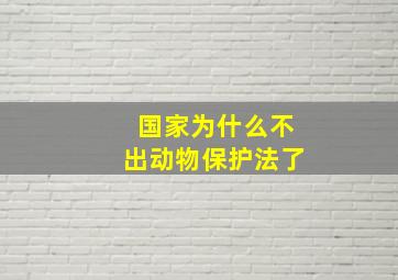 国家为什么不出动物保护法了