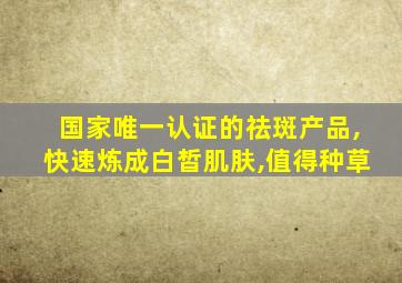 国家唯一认证的祛斑产品,快速炼成白皙肌肤,值得种草