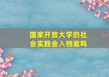 国家开放大学的社会实践会入档案吗