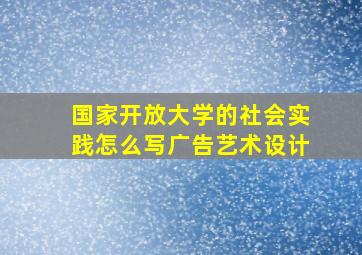 国家开放大学的社会实践怎么写广告艺术设计