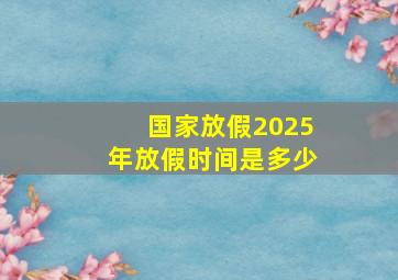 国家放假2025年放假时间是多少