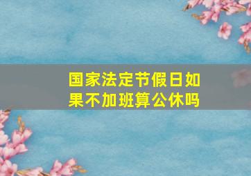 国家法定节假日如果不加班算公休吗