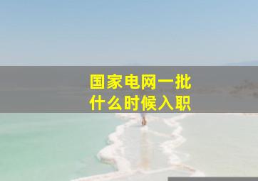 国家电网一批什么时候入职