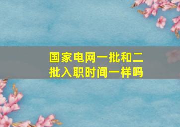 国家电网一批和二批入职时间一样吗