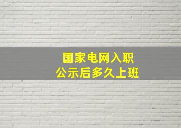 国家电网入职公示后多久上班