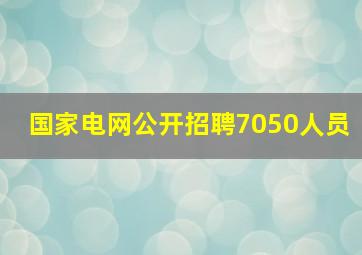 国家电网公开招聘7050人员