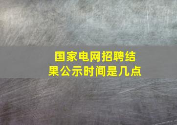 国家电网招聘结果公示时间是几点