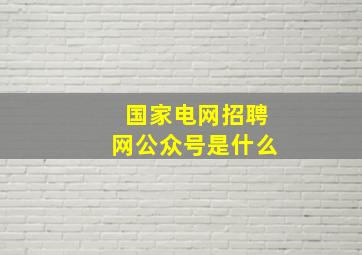 国家电网招聘网公众号是什么