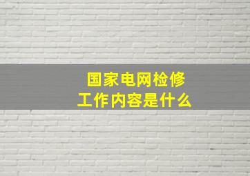 国家电网检修工作内容是什么