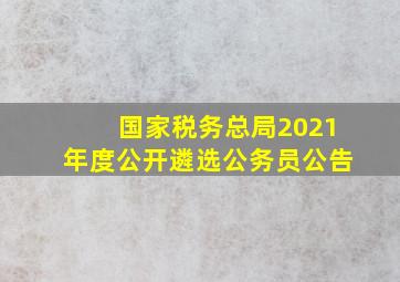 国家税务总局2021年度公开遴选公务员公告