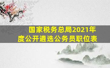 国家税务总局2021年度公开遴选公务员职位表