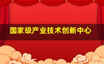 国家级产业技术创新中心