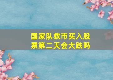 国家队救市买入股票第二天会大跌吗