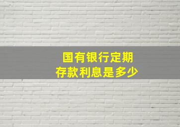 国有银行定期存款利息是多少