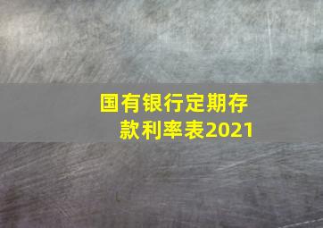 国有银行定期存款利率表2021