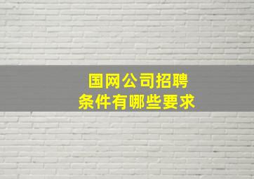 国网公司招聘条件有哪些要求