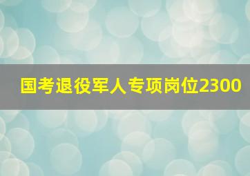 国考退役军人专项岗位2300