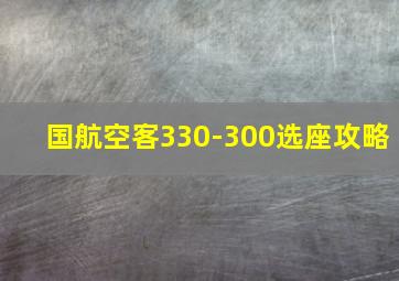 国航空客330-300选座攻略