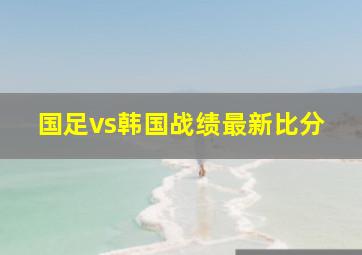 国足vs韩国战绩最新比分