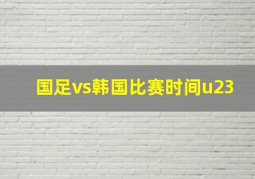 国足vs韩国比赛时间u23