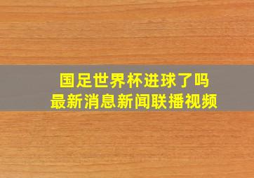 国足世界杯进球了吗最新消息新闻联播视频