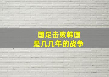 国足击败韩国是几几年的战争