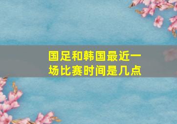 国足和韩国最近一场比赛时间是几点