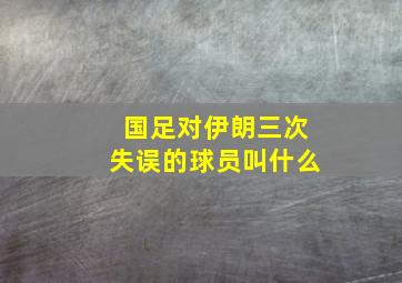 国足对伊朗三次失误的球员叫什么