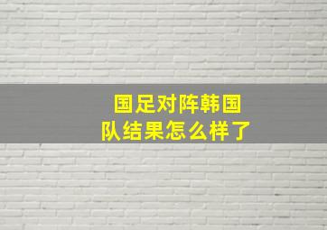 国足对阵韩国队结果怎么样了