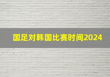 国足对韩国比赛时间2024