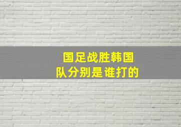 国足战胜韩国队分别是谁打的