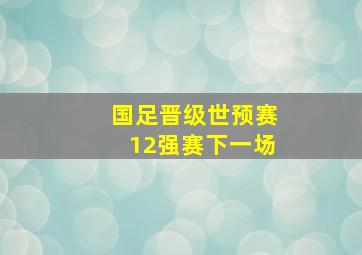 国足晋级世预赛12强赛下一场