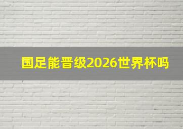 国足能晋级2026世界杯吗