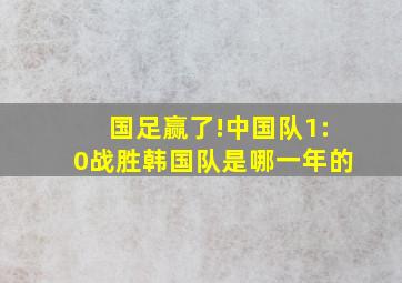 国足赢了!中国队1:0战胜韩国队是哪一年的