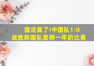 国足赢了!中国队1:0战胜韩国队是哪一年的比赛