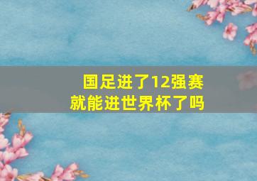 国足进了12强赛就能进世界杯了吗